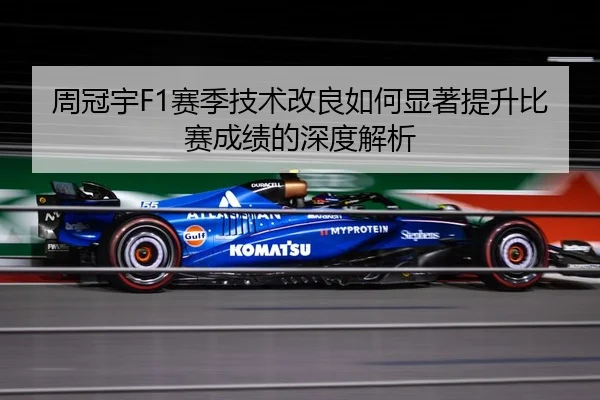 周冠宇F1赛季技术改良如何显著提升比赛成绩的深度解析
