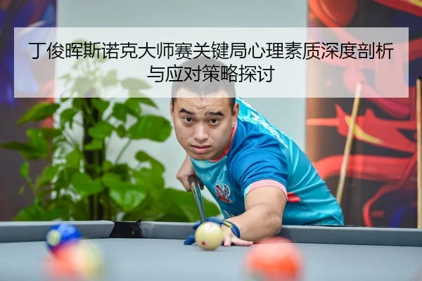 丁俊晖斯诺克大师赛关键局心理素质深度剖析与应对策略探讨